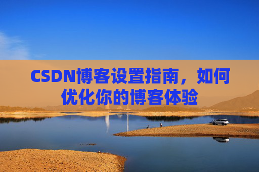 CSDN博客设置指南，如何优化你的博客体验